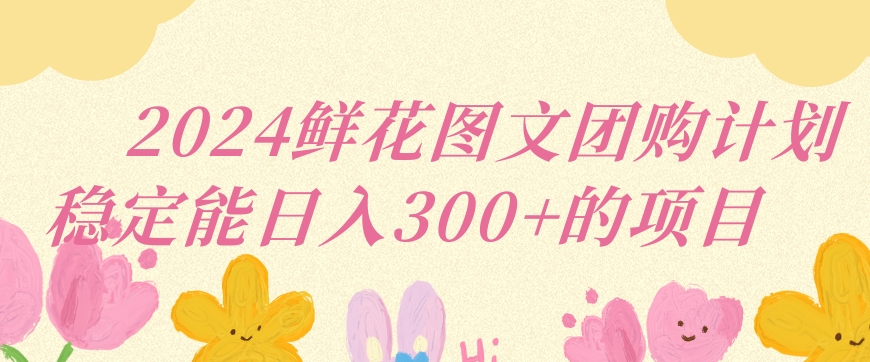 2024鲜花图文团购计划小白能稳定每日收入三位数的项目【揭秘】-第一资源库