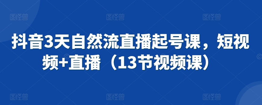 抖音3天自然流直播起号课，短视频+直播（13节视频课）-第一资源库