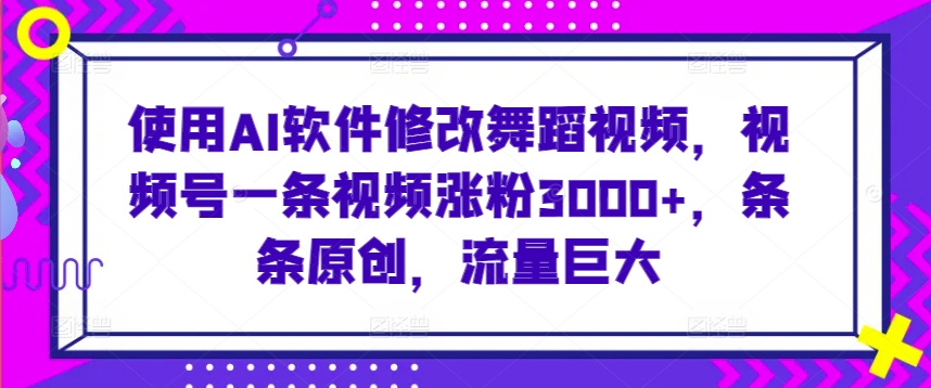 使用AI软件修改舞蹈视频，视频号一条视频涨粉3000+，条条原创，流量巨大【揭秘】-第一资源库