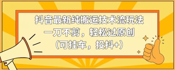 抖音最新纯搬运技术流玩法，一刀不剪，轻松过原创（可挂车，投抖+）【揭秘】-第一资源库