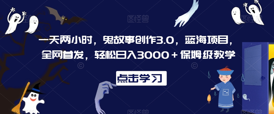 一天两小时，鬼故事创作3.0，蓝海项目，全网首发，轻松日入3000＋保姆级教学【揭秘】-第一资源库