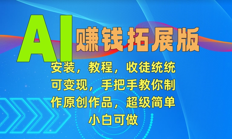 AI赚钱拓展版，安装，教程，收徒统统可变现，手把手教你制作原创作品，超级简单，小白可做【揭秘】-第一资源库