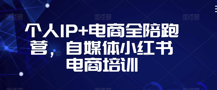 个人IP+电商全陪跑营，自媒体小红书电商培训-第一资源库