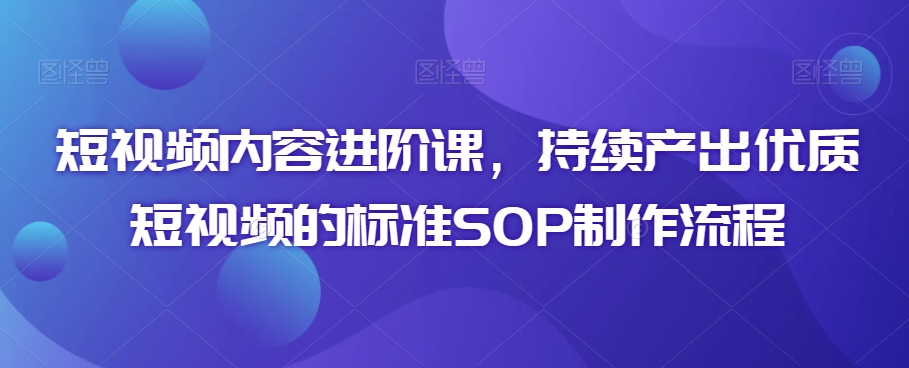 短视频内容进阶课，持续产出优质短视频的标准SOP制作流程-第一资源库