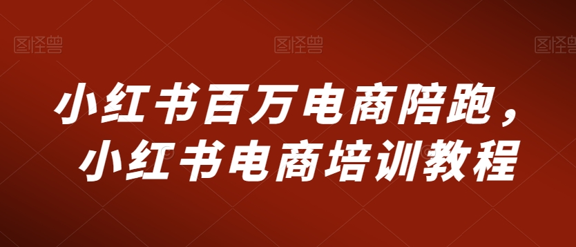 小红书百万电商陪跑，小红书电商培训教程-第一资源库